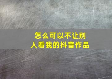 怎么可以不让别人看我的抖音作品