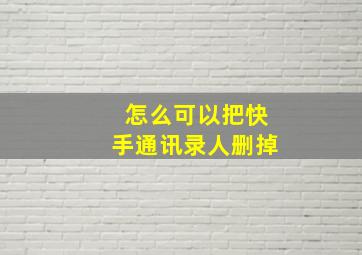 怎么可以把快手通讯录人删掉