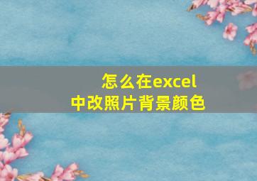 怎么在excel中改照片背景颜色