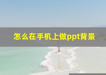 怎么在手机上做ppt背景