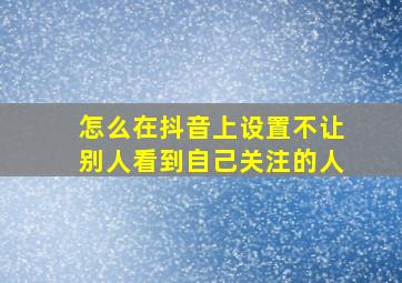 怎么在抖音上设置不让别人看到自己关注的人