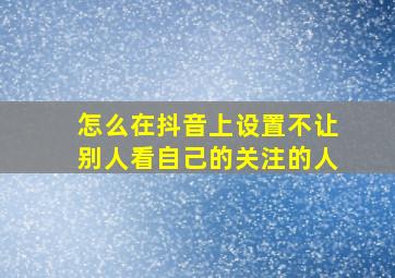 怎么在抖音上设置不让别人看自己的关注的人