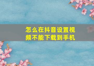 怎么在抖音设置视频不能下载到手机