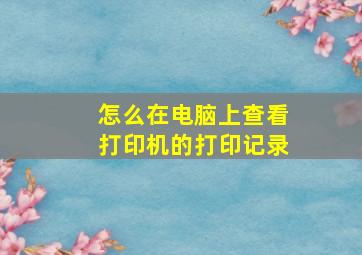 怎么在电脑上查看打印机的打印记录