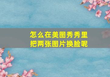 怎么在美图秀秀里把两张图片换脸呢