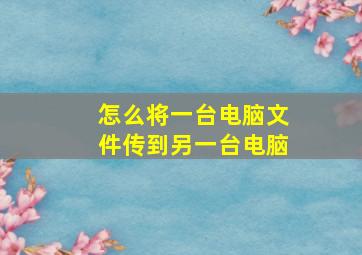 怎么将一台电脑文件传到另一台电脑