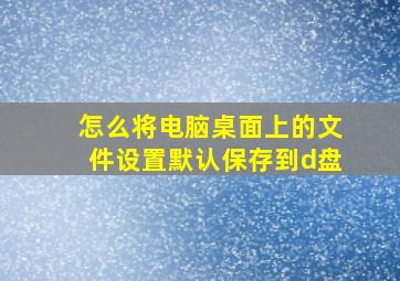 怎么将电脑桌面上的文件设置默认保存到d盘