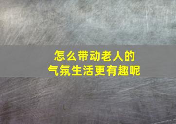 怎么带动老人的气氛生活更有趣呢