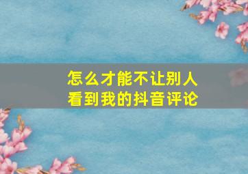 怎么才能不让别人看到我的抖音评论