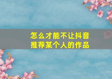 怎么才能不让抖音推荐某个人的作品