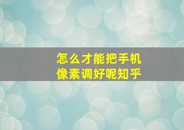 怎么才能把手机像素调好呢知乎