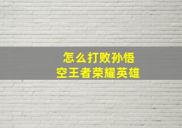 怎么打败孙悟空王者荣耀英雄