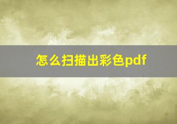 怎么扫描出彩色pdf