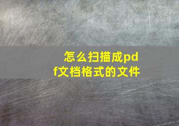 怎么扫描成pdf文档格式的文件