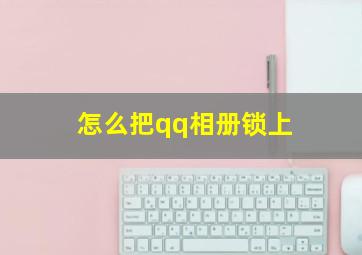 怎么把qq相册锁上