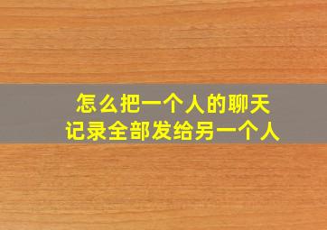 怎么把一个人的聊天记录全部发给另一个人