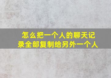 怎么把一个人的聊天记录全部复制给另外一个人