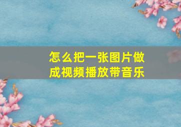 怎么把一张图片做成视频播放带音乐