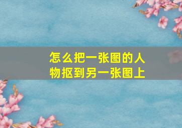 怎么把一张图的人物抠到另一张图上