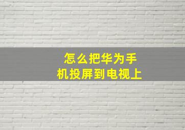 怎么把华为手机投屏到电视上