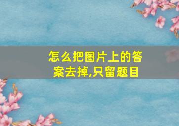 怎么把图片上的答案去掉,只留题目