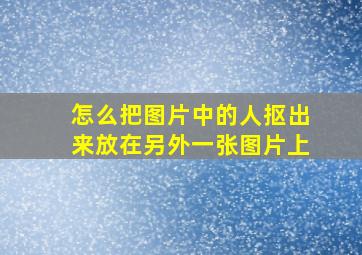 怎么把图片中的人抠出来放在另外一张图片上