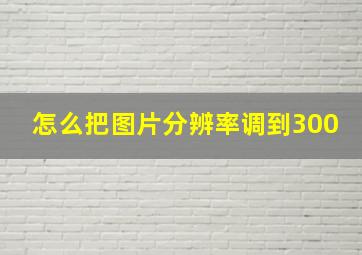 怎么把图片分辨率调到300