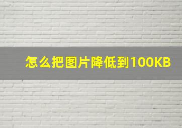 怎么把图片降低到100KB