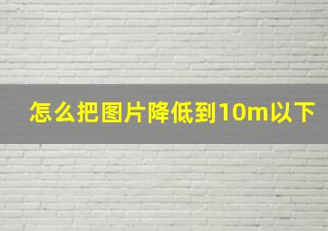 怎么把图片降低到10m以下