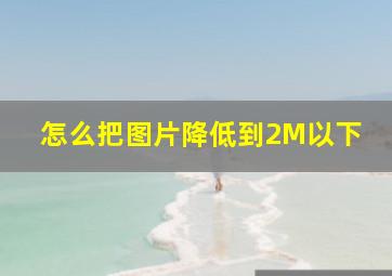 怎么把图片降低到2M以下