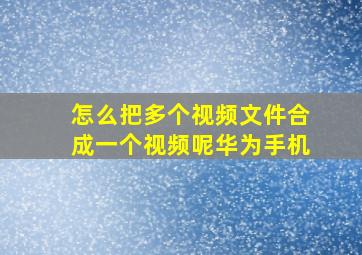 怎么把多个视频文件合成一个视频呢华为手机