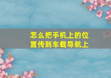 怎么把手机上的位置传到车载导航上