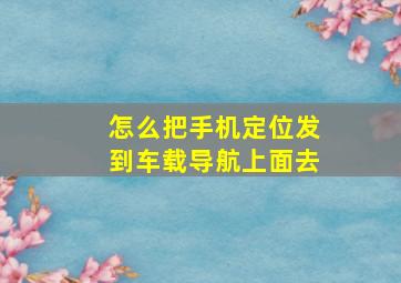 怎么把手机定位发到车载导航上面去