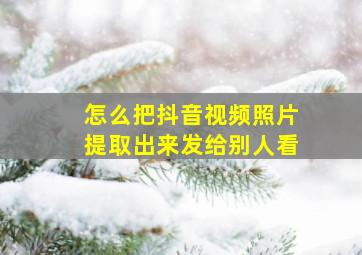 怎么把抖音视频照片提取出来发给别人看