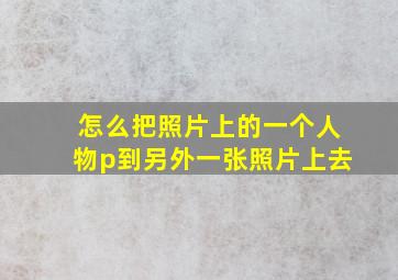 怎么把照片上的一个人物p到另外一张照片上去