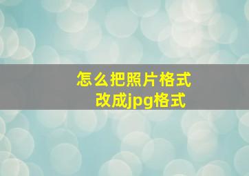 怎么把照片格式改成jpg格式