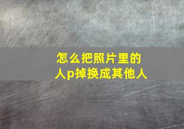 怎么把照片里的人p掉换成其他人