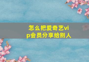 怎么把爱奇艺vip会员分享给别人