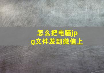 怎么把电脑jpg文件发到微信上