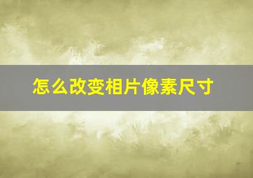 怎么改变相片像素尺寸