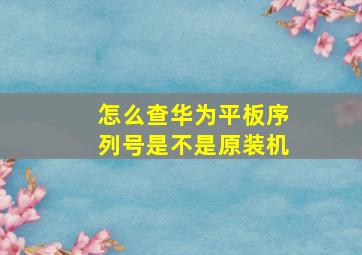 怎么查华为平板序列号是不是原装机