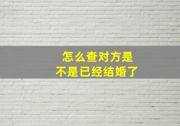 怎么查对方是不是已经结婚了