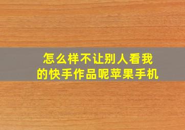 怎么样不让别人看我的快手作品呢苹果手机