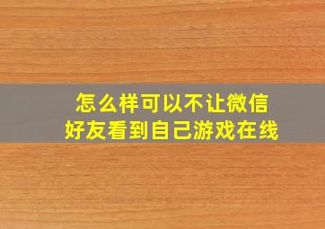 怎么样可以不让微信好友看到自己游戏在线