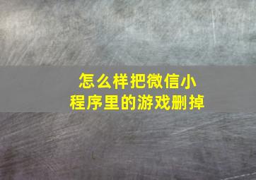 怎么样把微信小程序里的游戏删掉