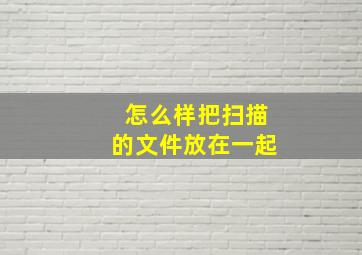 怎么样把扫描的文件放在一起