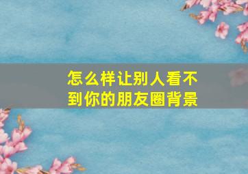 怎么样让别人看不到你的朋友圈背景