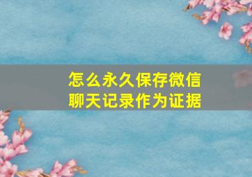 怎么永久保存微信聊天记录作为证据