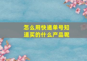 怎么用快递单号知道买的什么产品呢