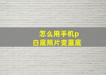 怎么用手机p白底照片变蓝底